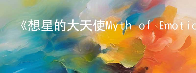 曹啟明的動漫綜藝大全,《想星的大天使Myth of Emotions》詳情介紹_想星的大天使Myth of Emotions更新至第08集在線觀看_想星的大天使Myth of Emotions迅雷下載_日漫